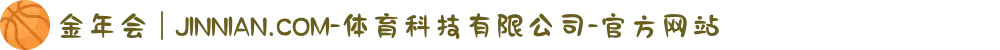 金年会 | JINNIAN.COM-体育科技有限公司-官方网站